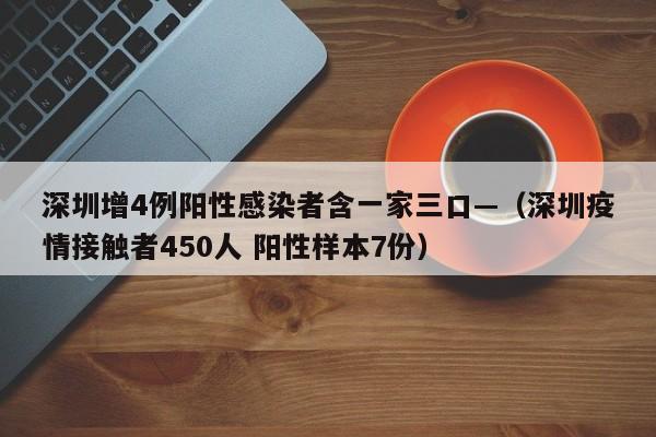 深圳增4例阳性感染者含一家三口—（深圳疫情接触者450人 阳性样本7份）