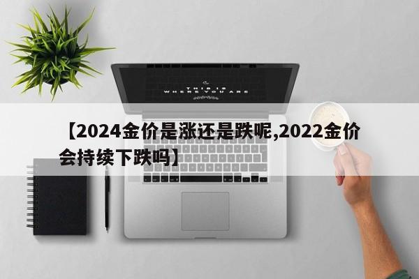 【2024金价是涨还是跌呢,2022金价会持续下跌吗】