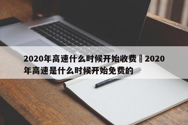 2020年高速什么时候开始收费›2020年高速是什么时候开始免费的