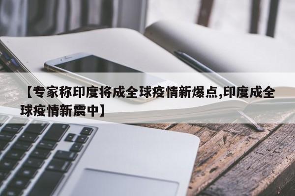 【专家称印度将成全球疫情新爆点,印度成全球疫情新震中】