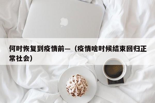 何时恢复到疫情前—（疫情啥时候结束回归正常社会）