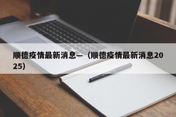顺德疫情最新消息—（顺德疫情最新消息2025）