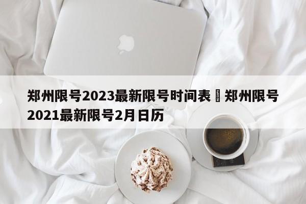 郑州限号2023最新限号时间表›郑州限号2021最新限号2月日历