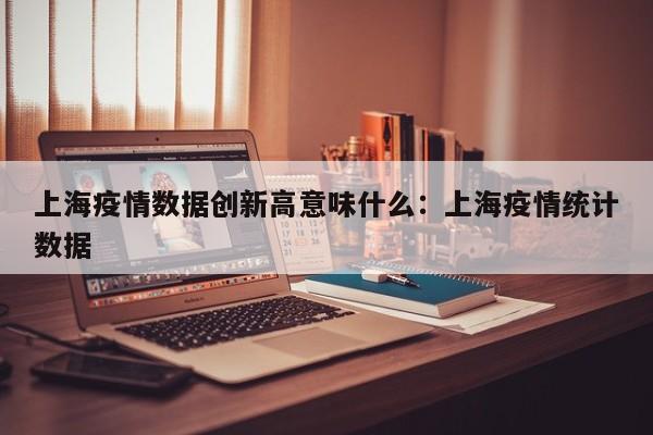 上海疫情数据创新高意味什么：上海疫情统计数据
