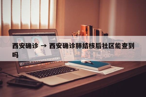 西安确诊 → 西安确诊肺结核后社区能查到吗