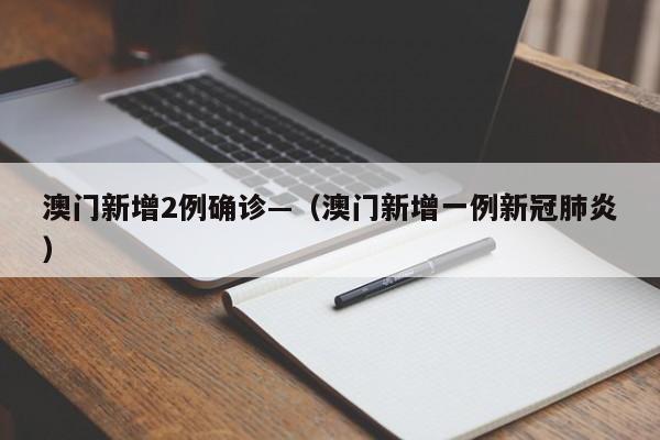 澳门新增2例确诊—（澳门新增一例新冠肺炎）