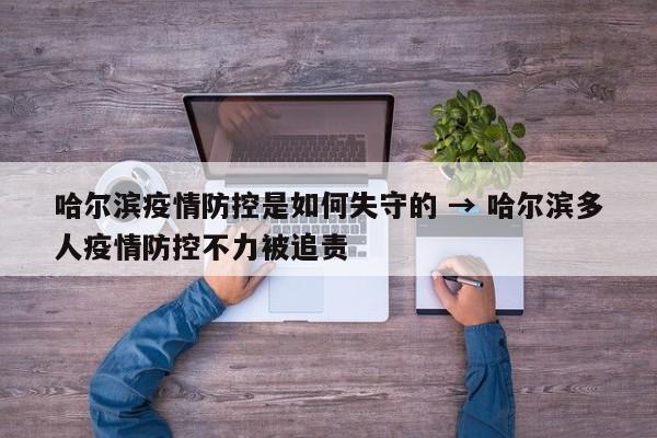 哈尔滨疫情防控是如何失守的 → 哈尔滨多人疫情防控不力被追责