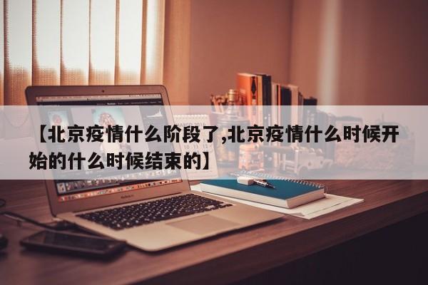 【北京疫情什么阶段了,北京疫情什么时候开始的什么时候结束的】