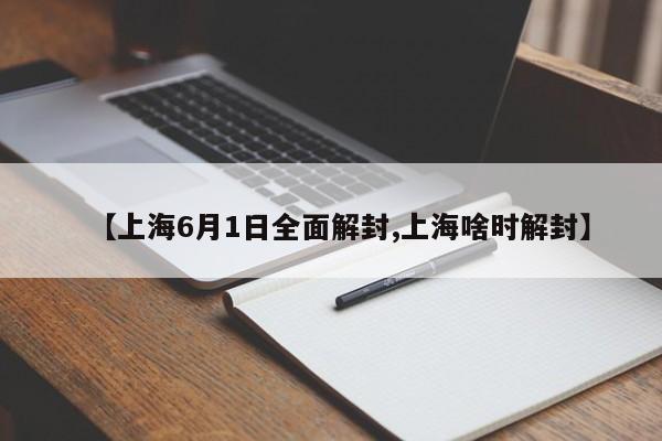 【上海6月1日全面解封,上海啥时解封】