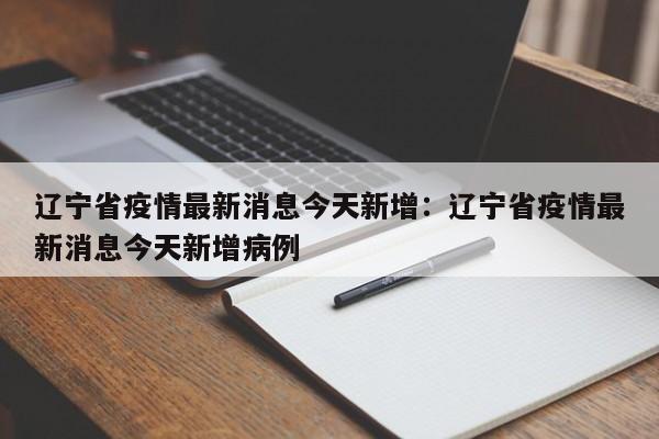 辽宁省疫情最新消息今天新增：辽宁省疫情最新消息今天新增病例