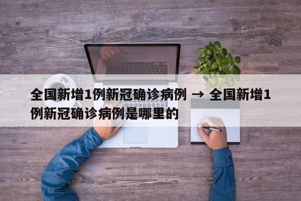 全国新增1例新冠确诊病例 → 全国新增1例新冠确诊病例是哪里的