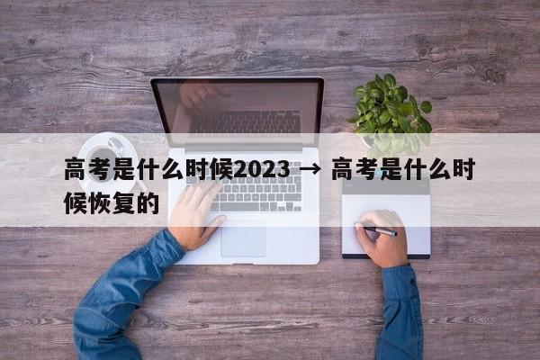 高考是什么时候2023 → 高考是什么时候恢复的