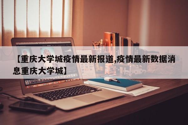 【重庆大学城疫情最新报道,疫情最新数据消息重庆大学城】