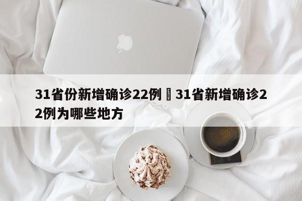 31省份新增确诊22例›31省新增确诊22例为哪些地方