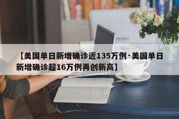 【美国单日新增确诊近135万例·美国单日新增确诊超16万例再创新高】