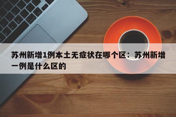 苏州新增1例本土无症状在哪个区：苏州新增一例是什么区的
