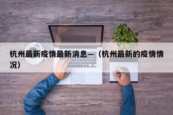 杭州最新疫情最新消息—（杭州最新的疫情情况）