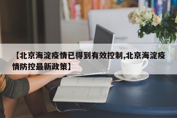【北京海淀疫情已得到有效控制,北京海淀疫情防控最新政策】