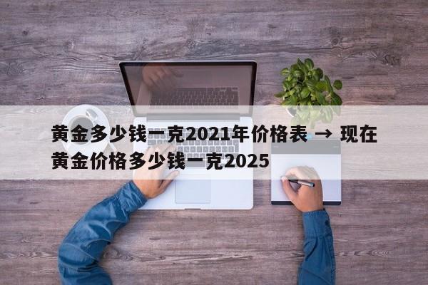 黄金多少钱一克2021年价格表 → 现在黄金价格多少钱一克2025