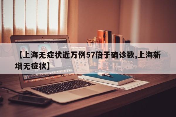 【上海无症状近万例57倍于确诊数,上海新增无症状】